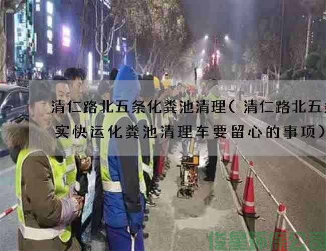 清仁路北五条化粪池清理(清仁路北五条准实快运化粪池清理车要留心的事项)