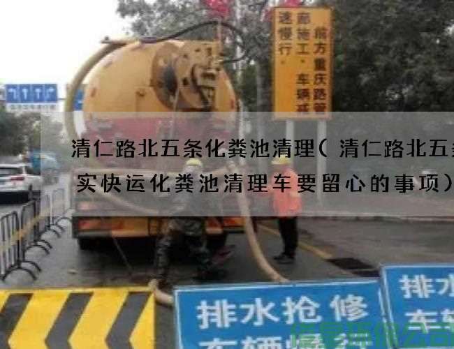 清仁路北五条化粪池清理(清仁路北五条准实快运化粪池清理车要留心的事项)