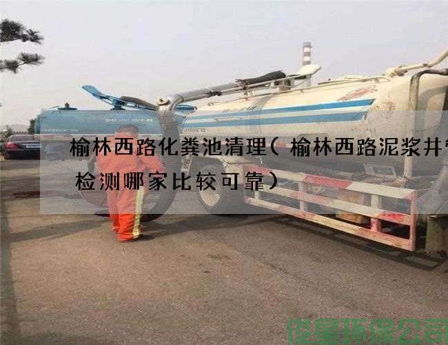 榆林西路化粪池清理(榆林西路泥浆井管道检测哪家比较可靠)
