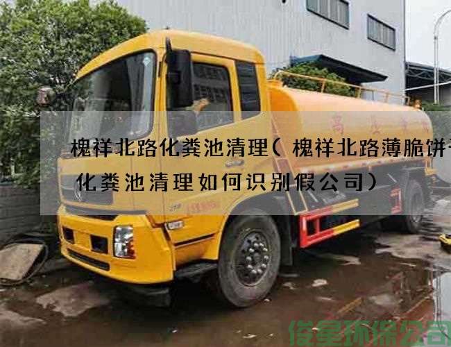 槐祥北路化粪池清理(槐祥北路薄脆饼干厂化粪池清理如何识别假公司)