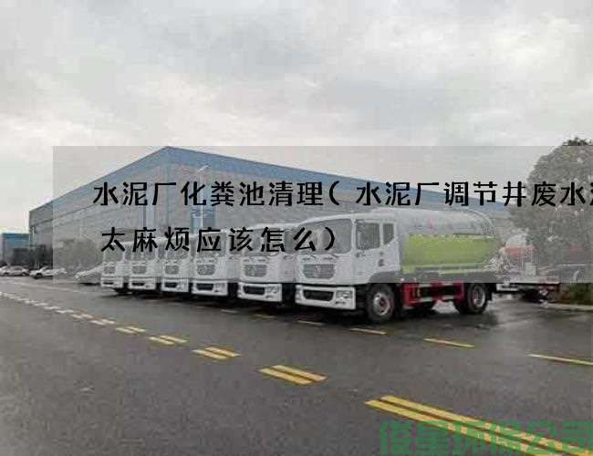 水泥厂化粪池清理(水泥厂调节井废水清理太麻烦应该怎么)