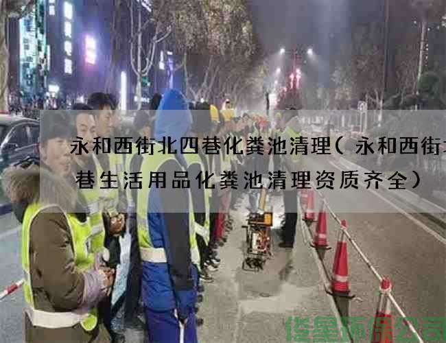永和西街北四巷化粪池清理(永和西街北四巷生活用品化粪池清理资质齐全)