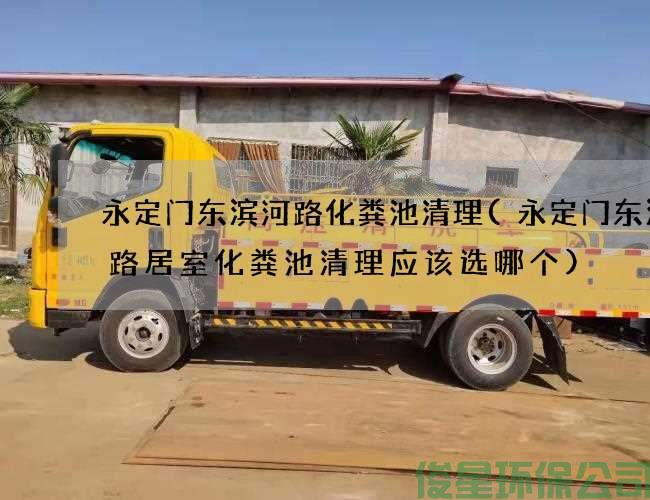 永定门东滨河路化粪池清理(永定门东滨河路居室化粪池清理应该选哪个)