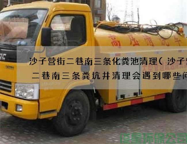 沙子营街二巷南三条化粪池清理(沙子营街二巷南三条粪坑井清理会遇到哪些问题)