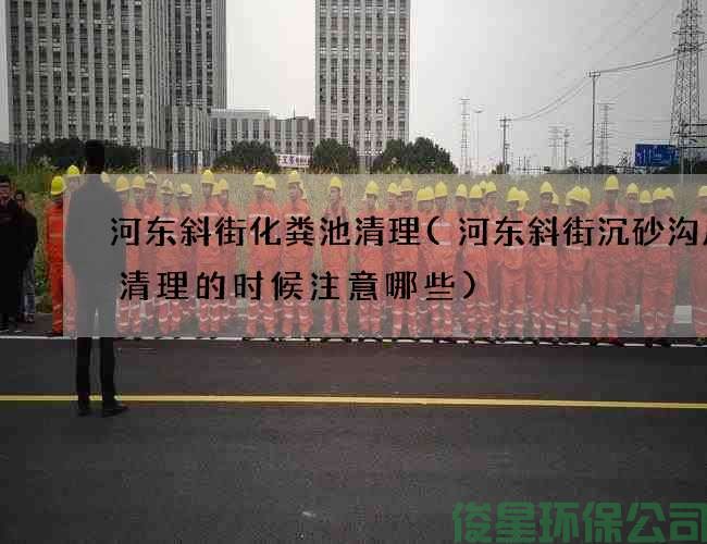 河东斜街化粪池清理(河东斜街沉砂沟废水清理的时候注意哪些)