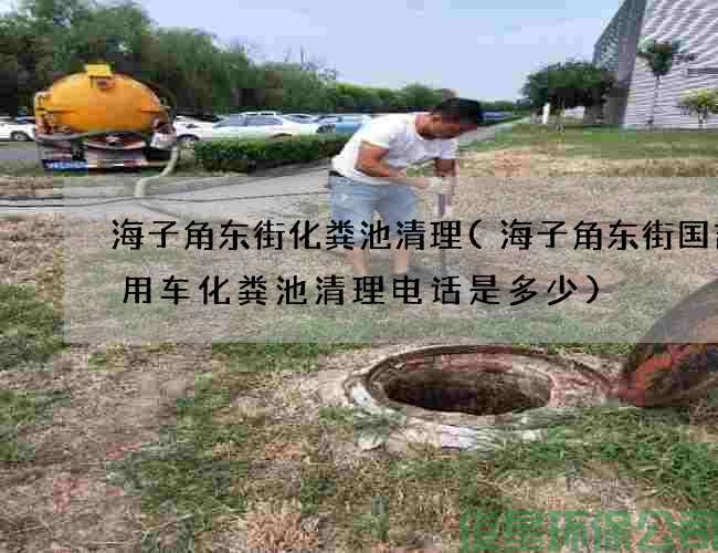 海子角东街化粪池清理(海子角东街国吉商用车化粪池清理电话是多少)