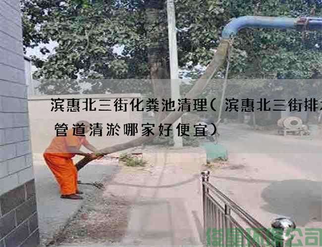 滨惠北三街化粪池清理(滨惠北三街排水池管道清淤哪家好便宜)