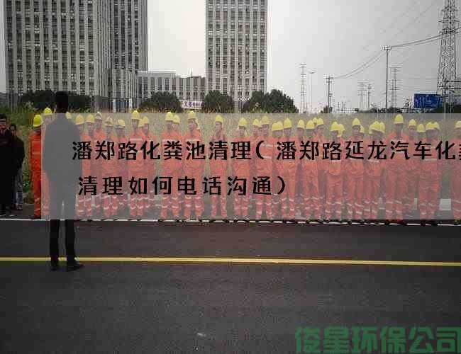 潘郑路化粪池清理(潘郑路延龙汽车化粪池清理如何电话沟通)