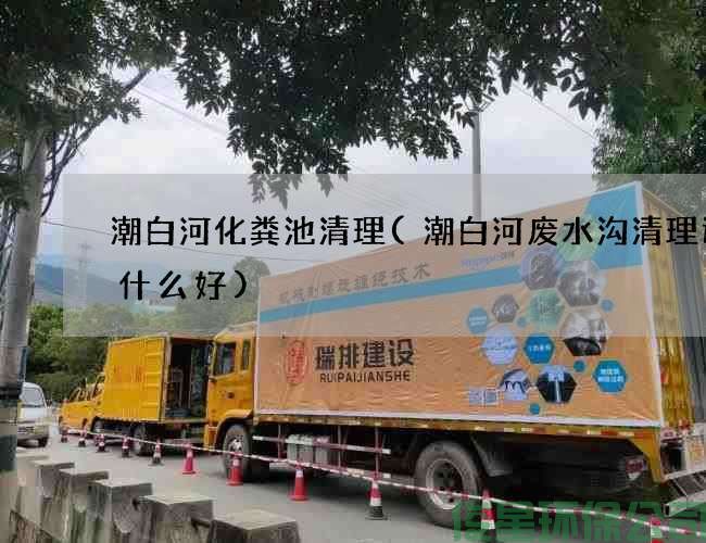 潮白河化粪池清理(潮白河废水沟清理选择什么好)