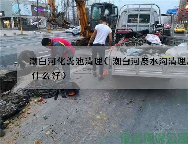 潮白河化粪池清理(潮白河废水沟清理选择什么好)