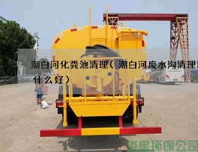 潮白河化粪池清理(潮白河废水沟清理选择什么好)