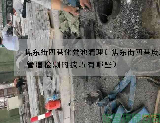 焦东街四巷化粪池清理(焦东街四巷废水沟管道检测的技巧有哪些)