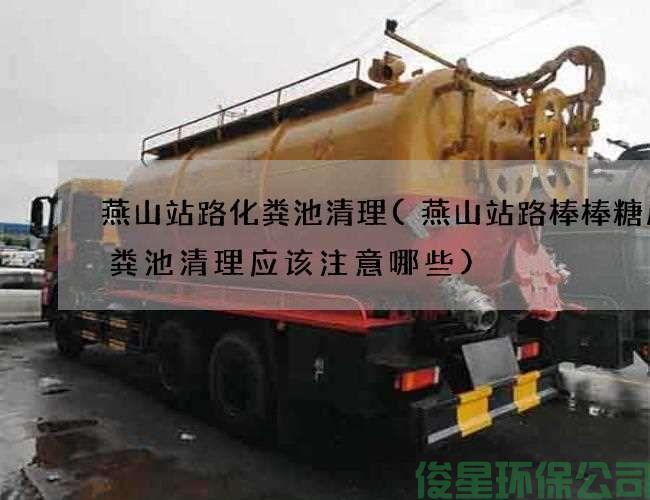 燕山站路化粪池清理(燕山站路棒棒糖厂化粪池清理应该注意哪些)