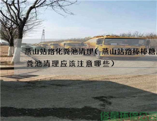 燕山站路化粪池清理(燕山站路棒棒糖厂化粪池清理应该注意哪些)