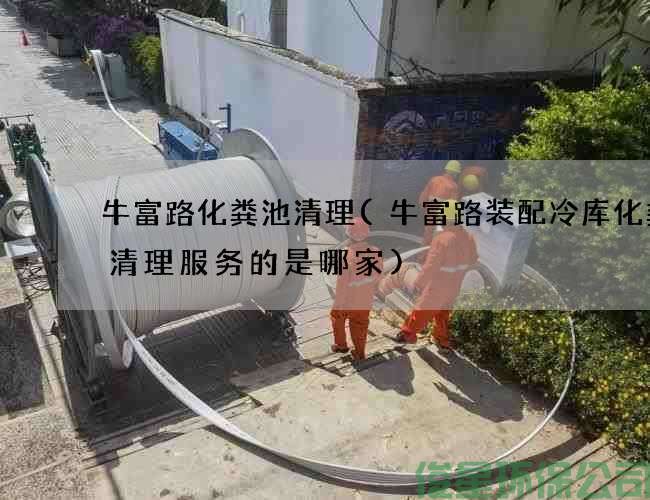牛富路化粪池清理(牛富路装配冷库化粪池清理服务的是哪家)