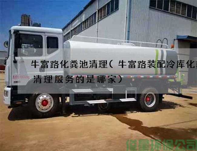 牛富路化粪池清理(牛富路装配冷库化粪池清理服务的是哪家)