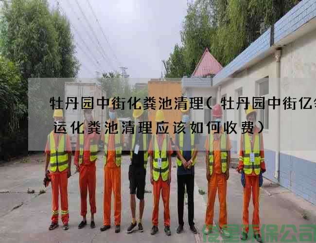 牡丹园中街化粪池清理(牡丹园中街亿领速运化粪池清理应该如何收费)