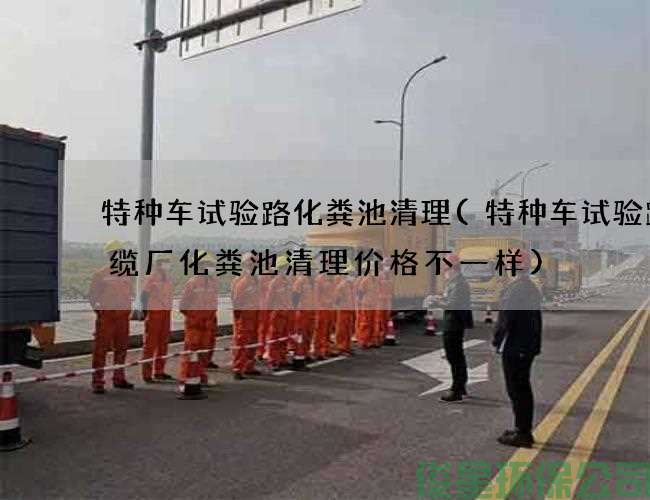 特种车试验路化粪池清理(特种车试验路电缆厂化粪池清理价格不一样)