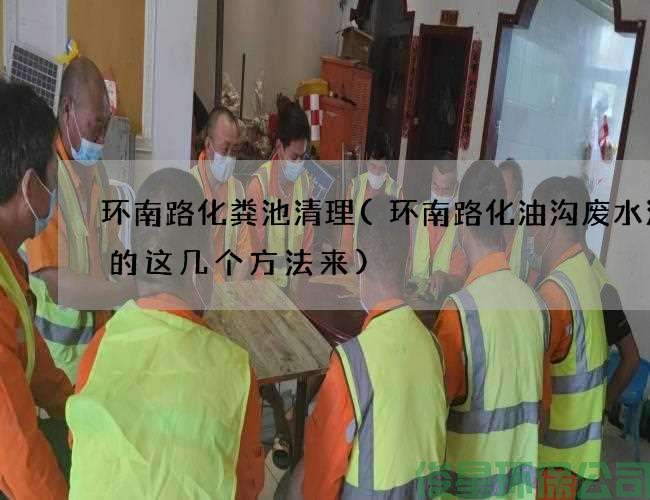 环南路化粪池清理(环南路化油沟废水清理的这几个方法来)