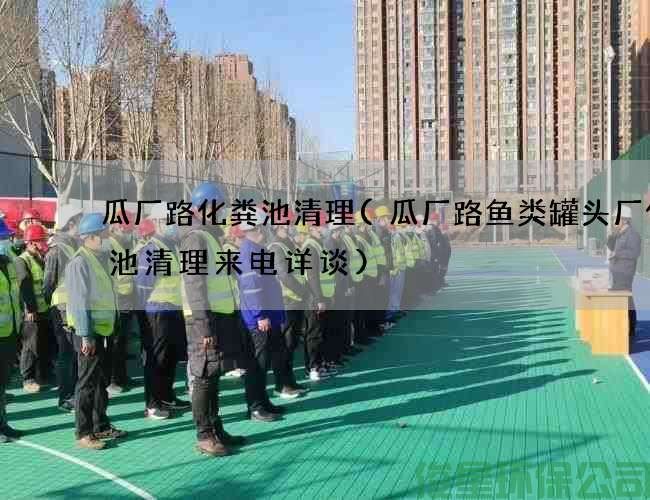 瓜厂路化粪池清理(瓜厂路鱼类罐头厂化粪池清理来电详谈)