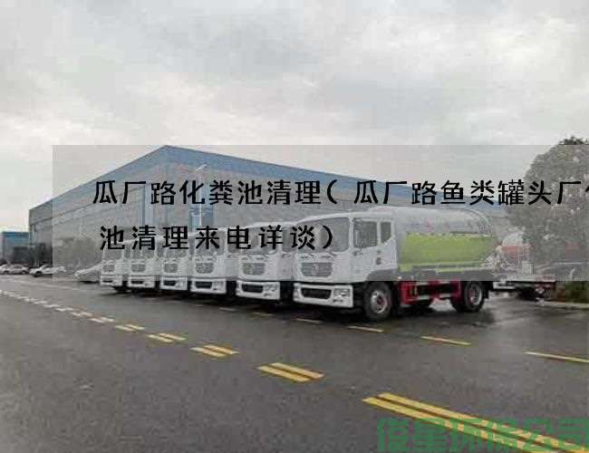 瓜厂路化粪池清理(瓜厂路鱼类罐头厂化粪池清理来电详谈)