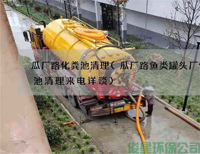 瓜厂路化粪池清理(瓜厂路鱼类罐头厂化粪池清理来电详谈)