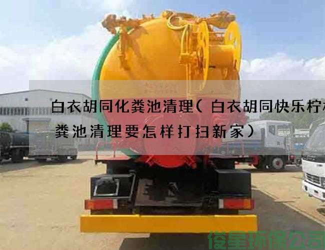 白衣胡同化粪池清理(白衣胡同快乐柠檬化粪池清理要怎样打扫新家)