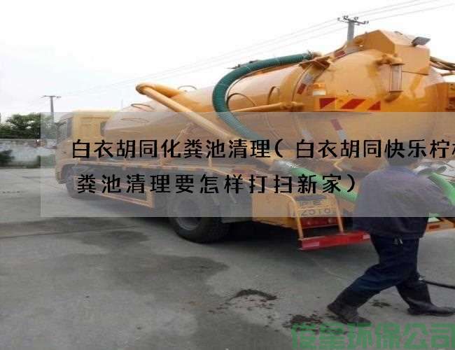 白衣胡同化粪池清理(白衣胡同快乐柠檬化粪池清理要怎样打扫新家)