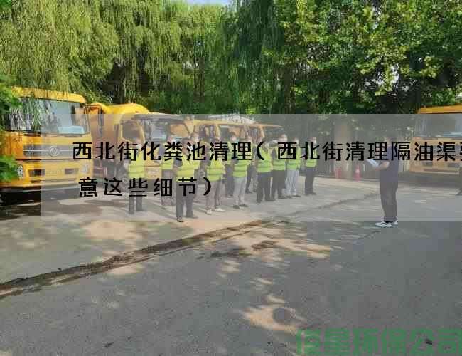西北街化粪池清理(西北街清理隔油渠要注意这些细节)