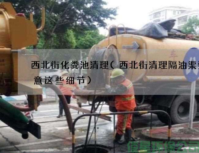西北街化粪池清理(西北街清理隔油渠要注意这些细节)