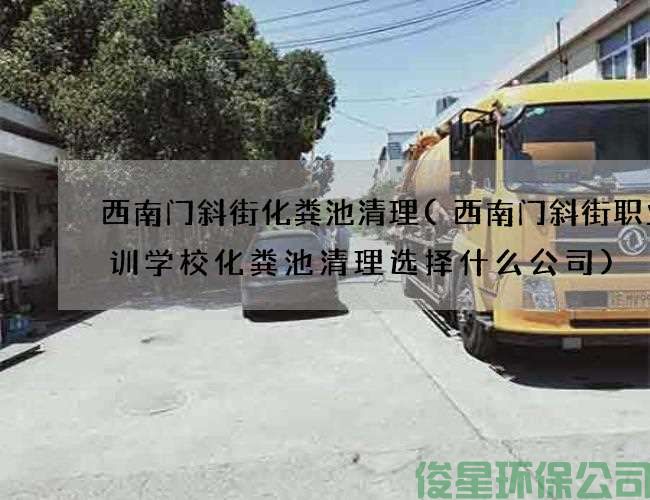 西南门斜街化粪池清理(西南门斜街职业培训学校化粪池清理选择什么公司)