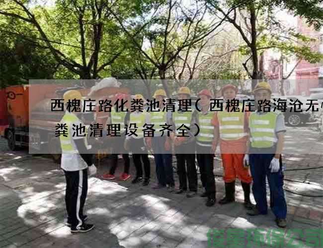 西槐庄路化粪池清理(西槐庄路海沧无忧化粪池清理设备齐全)