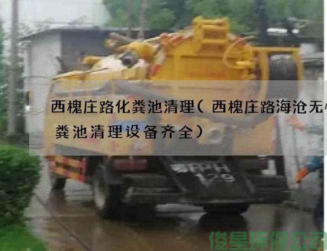 西槐庄路化粪池清理(西槐庄路海沧无忧化粪池清理设备齐全)