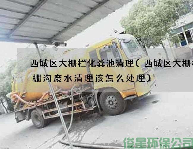 西城区大栅栏化粪池清理(西城区大栅栏格栅沟废水清理该怎么处理)