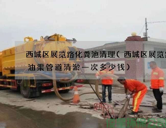 西城区展览路化粪池清理(西城区展览路废油渠管道清淤一次多少钱)