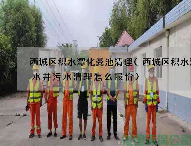 西城区积水潭化粪池清理(西城区积水潭废水井污水清理怎么报价)
