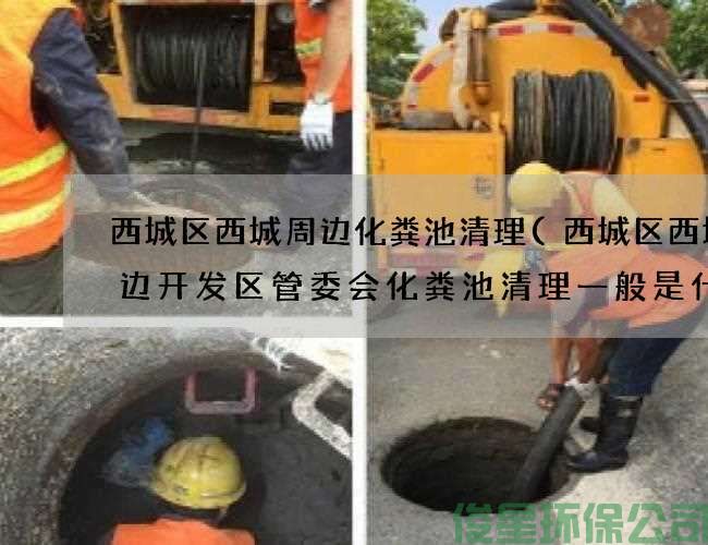 西城区西城周边化粪池清理(西城区西城周边开发区管委会化粪池清理一般是什么样的)