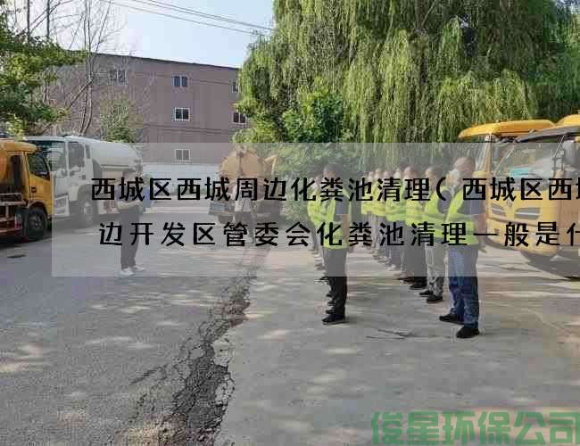 西城区西城周边化粪池清理(西城区西城周边开发区管委会化粪池清理一般是什么样的)