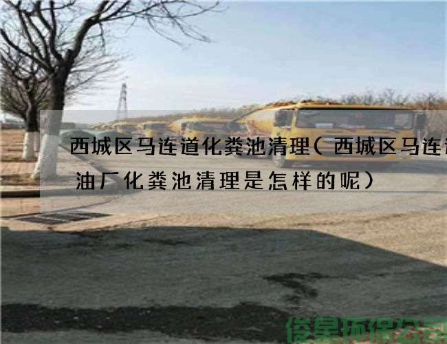 西城区马连道化粪池清理(西城区马连道含油厂化粪池清理是怎样的呢)