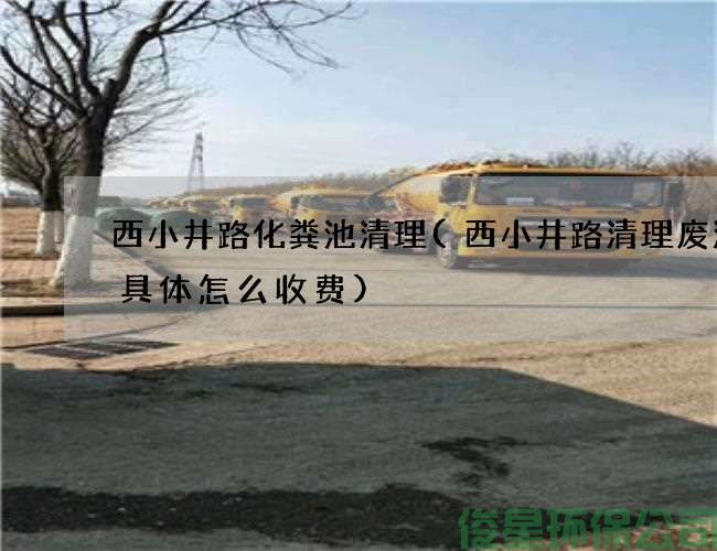 西小井路化粪池清理(西小井路清理废油沟具体怎么收费)