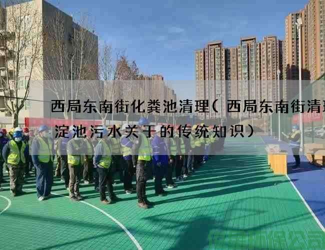 西局东南街化粪池清理(西局东南街清理沉淀池污水关于的传统知识)