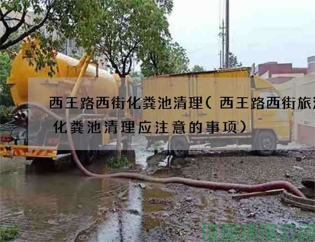 西王路西街化粪池清理(西王路西街旅游区化粪池清理应注意的事项)