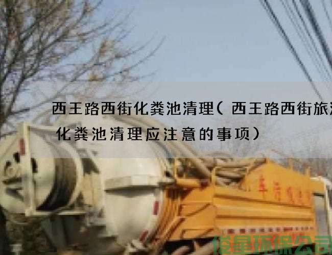 西王路西街化粪池清理(西王路西街旅游区化粪池清理应注意的事项)