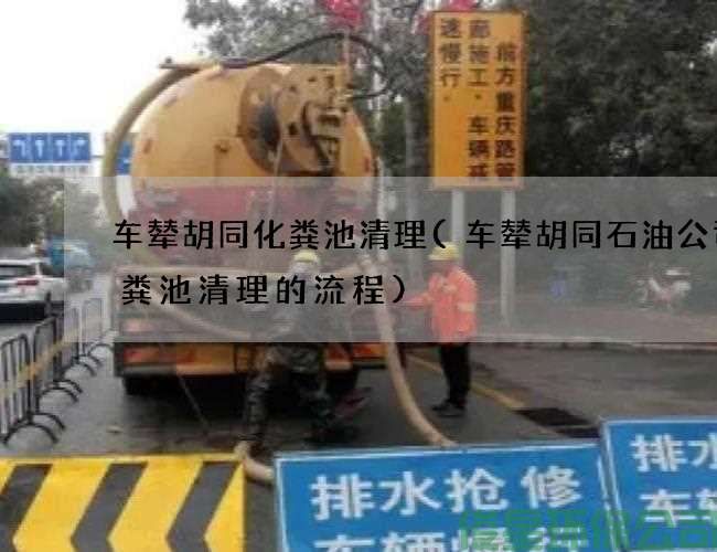 车辇胡同化粪池清理(车辇胡同石油公司化粪池清理的流程)