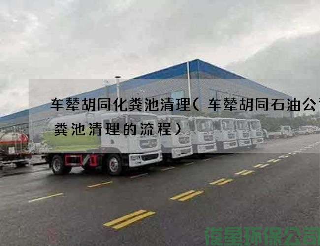 车辇胡同化粪池清理(车辇胡同石油公司化粪池清理的流程)