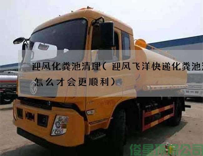 迎风化粪池清理(迎风飞洋快递化粪池清理怎么才会更顺利)