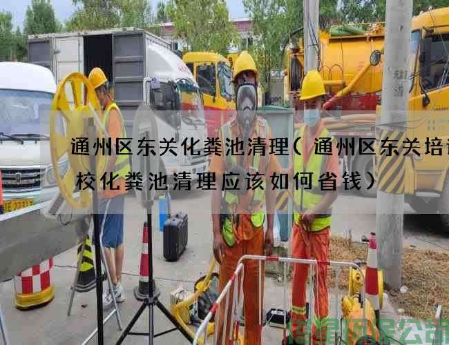 通州区东关化粪池清理(通州区东关培训学校化粪池清理应该如何省钱)