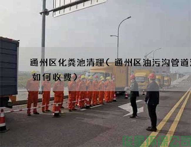 通州区化粪池清理(通州区油污沟管道清洗如何收费)