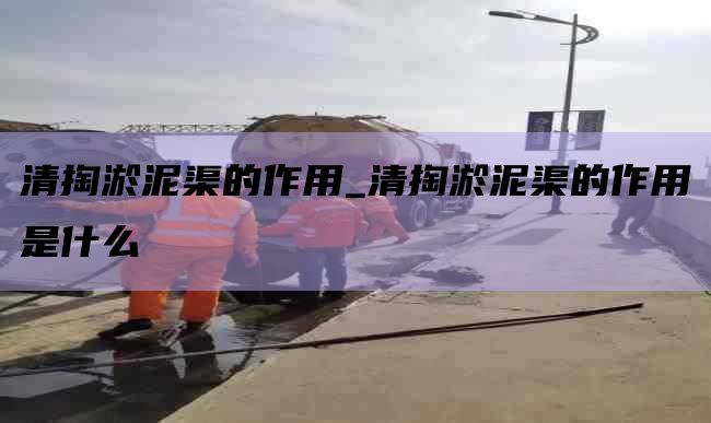 清掏淤泥渠的作用_清掏淤泥渠的作用是什么