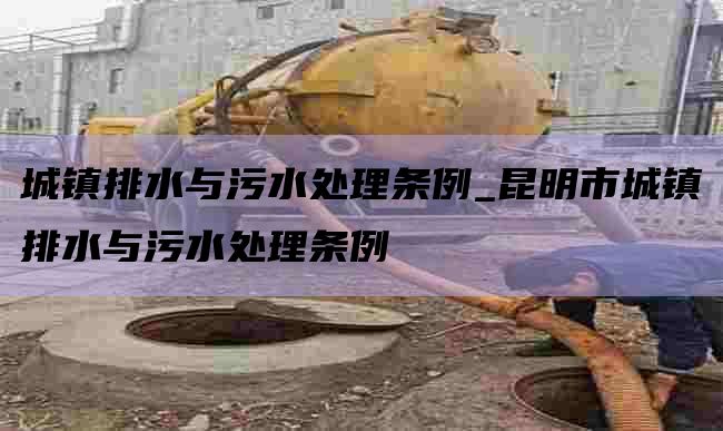 城镇排水与污水处理条例_昆明市城镇排水与污水处理条例